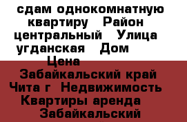 сдам однокомнатную квартиру › Район ­ центральный › Улица ­ угданская › Дом ­ 26 › Цена ­ 14 000 - Забайкальский край, Чита г. Недвижимость » Квартиры аренда   . Забайкальский край